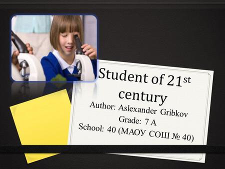 Student of 21 st century Author: Aslexander Gribkov Grade: 7 A School: 40 (МАОУ СОШ № 40)