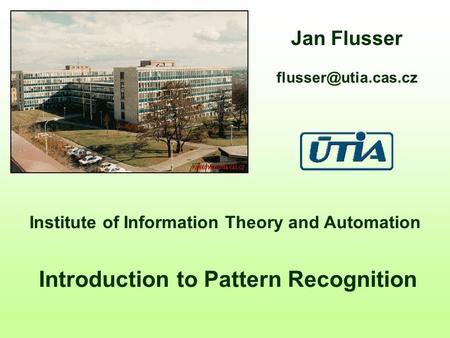 Institute of Information Theory and Automation Introduction to Pattern Recognition Jan Flusser