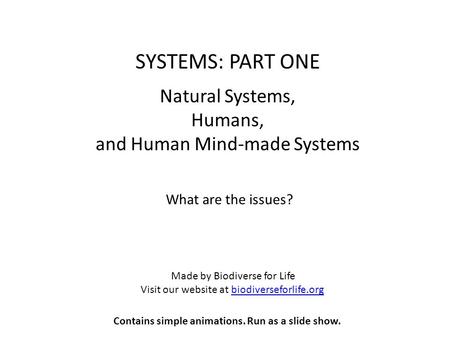 SYSTEMS: PART ONE Natural Systems, Humans, and Human Mind-made Systems What are the issues? Made by Biodiverse for Life Visit our website at biodiverseforlife.orgbiodiverseforlife.org.