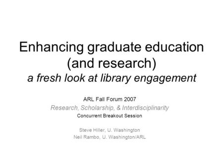 Enhancing graduate education (and research) a fresh look at library engagement ARL Fall Forum 2007 Research, Scholarship, & Interdisciplinarity Concurrent.