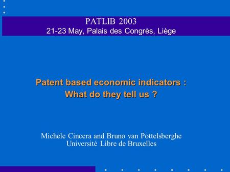 PATLIB 2003 21-23 May, Palais des Congrès, Liège Patent based economic indicators : What do they tell us ? Michele Cincera and Bruno van Pottelsberghe.