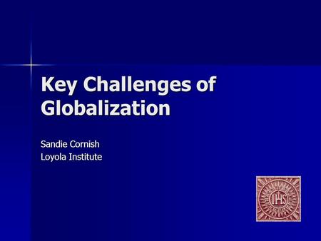 Key Challenges of Globalization Sandie Cornish Loyola Institute.