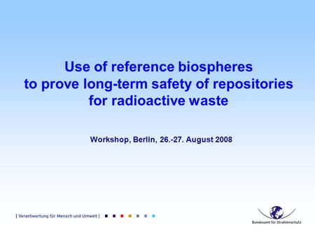 Use of reference biospheres to prove long-term safety of repositories for radioactive waste Workshop, Berlin, 26.-27. August 2008.