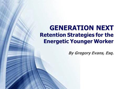 GENERATION NEXT Retention Strategies for the Energetic Younger Worker By Gregory Evans, Esq.