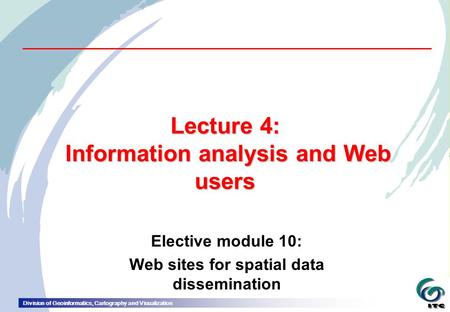 Division of Geoinformatics, Cartography and Visualization Lecture 4: Information analysis and Web users Elective module 10: Web sites for spatial data.