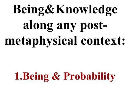 Being&Knowledge along any post- metaphysical context: 1.Being & Probability.