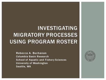 Rebecca A. Buchanan Columbia Basin Research School of Aquatic and Fishery Sciences University of Washington Seattle, WA INVESTIGATING MIGRATORY PROCESSES.