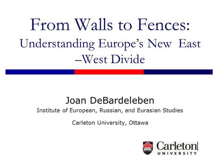 From Walls to Fences: Understanding Europe’s New East –West Divide Joan DeBardeleben Institute of European, Russian, and Eurasian Studies Carleton University,