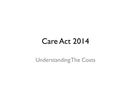 Care Act 2014 Understanding The Costs. Understanding the Costs Update and Context of National Work Headlines/Early Indications of Key Messages National.