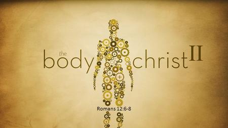Romans 12:6-8 II. Last Fall… We looked at what a healthy body looked like based upon Ephesians 4:16 “…the whole body, joined and knit together by what.