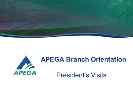APEGA Branch Orientation President’s Visits. The President’s visits to branches should be considered as a special event in the community during which.