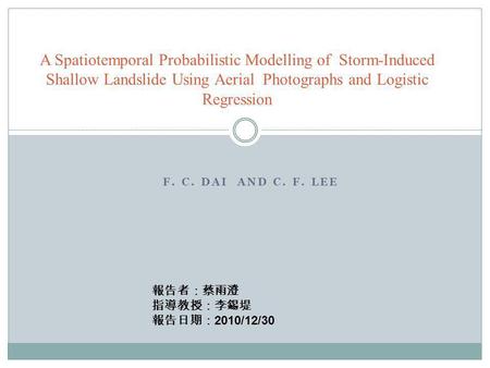 F. C. DAI AND C. F. LEE A Spatiotemporal Probabilistic Modelling of Storm-Induced Shallow Landslide Using Aerial Photographs and Logistic Regression 報告者：蔡雨澄.