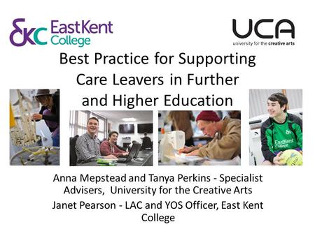 Best Practice for Supporting Care Leavers in Further and Higher Education Anna Mepstead and Tanya Perkins - Specialist Advisers, University for the Creative.