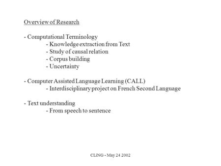 CLiNG - May 24 2002 Overview of Research - Computational Terminology - Knowledge extraction from Text - Study of causal relation - Corpus building - Uncertainty.