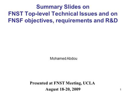 1 Summary Slides on FNST Top-level Technical Issues and on FNSF objectives, requirements and R&D Presented at FNST Meeting, UCLA August 18-20, 2009 Mohamed.