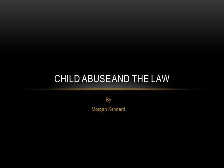 By Morgan Kennard CHILD ABUSE AND THE LAW. DEFINITION Broadly accepted definition: an act, or failure to act, which results in a child’s serious harm.