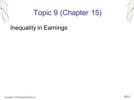 Copyright © 2009 Pearson Education, Inc. 15- 1 Topic 9 (Chapter 15) Inequality in Earnings.