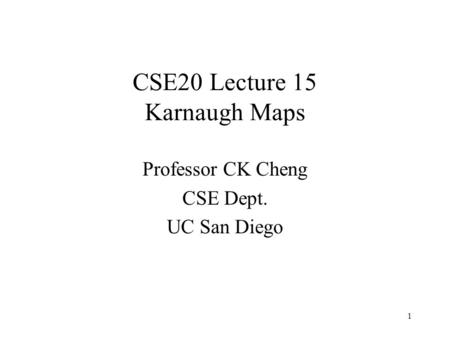 CSE20 Lecture 15 Karnaugh Maps Professor CK Cheng CSE Dept. UC San Diego 1.