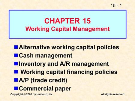 15 - 1 Copyright © 2002 by Harcourt, Inc.All rights reserved. CHAPTER 15 Working Capital Management Alternative working capital policies Cash management.