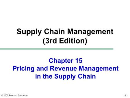 © 2007 Pearson Education 15-1 Chapter 15 Pricing and Revenue Management in the Supply Chain Supply Chain Management (3rd Edition)