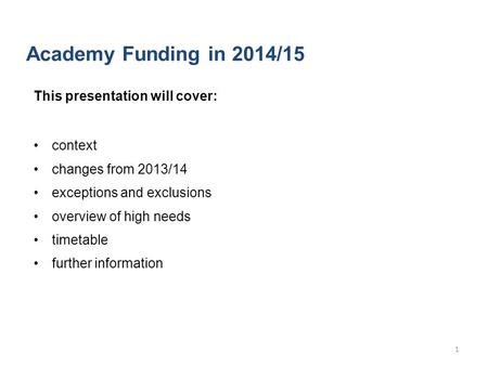 Academy Funding in 2014/15 This presentation will cover: context changes from 2013/14 exceptions and exclusions overview of high needs timetable further.