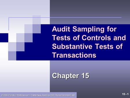 15 - 1 ©2006 Prentice Hall Business Publishing, Auditing 11/e, Arens/Beasley/Elder Audit Sampling for Tests of Controls and Substantive Tests of Transactions.