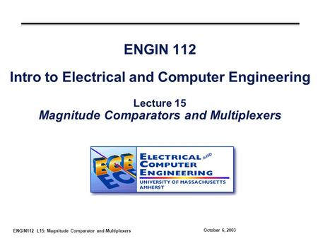 ENGIN112 L15: Magnitude Comparator and Multiplexers October 6, 2003 ENGIN 112 Intro to Electrical and Computer Engineering Lecture 15 Magnitude Comparators.