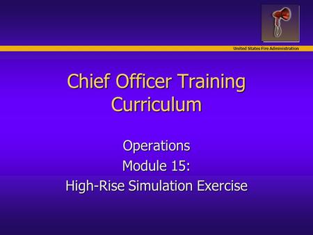 United States Fire Administration Chief Officer Training Curriculum Operations Module 15: High-Rise Simulation Exercise.