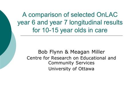 A comparison of selected OnLAC year 6 and year 7 longitudinal results for 10-15 year olds in care Bob Flynn & Meagan Miller Centre for Research on Educational.