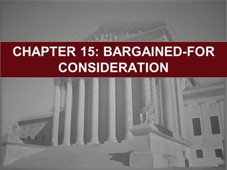CHAPTER 15: BARGAINED-FOR CONSIDERATION. Learning Objectives: Nature of the Consideration Requirement Bargain Theory of Consideration Mutuality of Obligation.