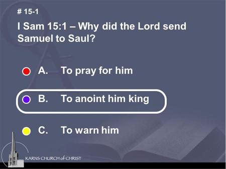 A. To pray for him B. To anoint him king C. To warn him I Sam 15:1 – Why did the Lord send Samuel to Saul? # 15-1.