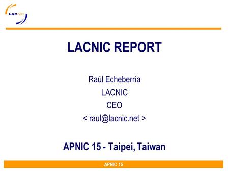 APNIC 15 LACNIC REPORT Raúl Echeberría LACNIC CEO APNIC 15 - Taipei, Taiwan.