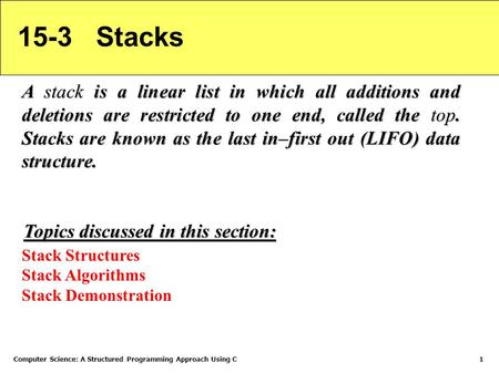 Computer Science: A Structured Programming Approach Using C1 15-3 Stacks A stack is a linear list in which all additions and deletions are restricted to.