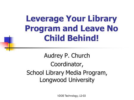 VDOE Technology, 12-03 Leverage Your Library Program and Leave No Child Behind! Audrey P. Church Coordinator, School Library Media Program, Longwood University.