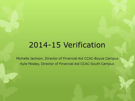 2014-15 Verification Michelle Jackson, Director of Financial Aid CCAC-Boyce Campus Kyle Mosley, Director of Financial Aid CCAC-South Campus.