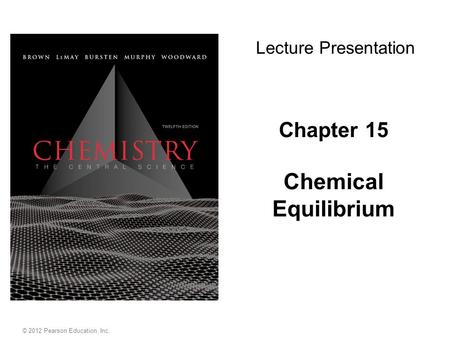 Chapter 15 Chemical Equilibrium Lecture Presentation © 2012 Pearson Education, Inc.