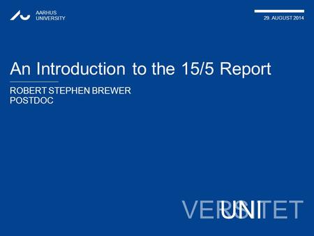 VERSITET ROBERT STEPHEN BREWER POSTDOC AARHUS UNIVERSITY 29. AUGUST 2014 UNI An Introduction to the 15/5 Report.