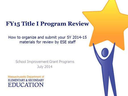 FY15 Title I Program Review How to organize and submit your SY 2014-15 materials for review by ESE staff School Improvement Grant Programs July 2014.