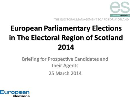 THE ELECTORAL MANAGEMENT BOARD FOR SCOTLAND European Parliamentary Elections in The Electoral Region of Scotland 2014 Briefing for Prospective Candidates.