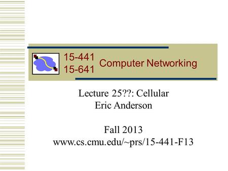 15-441 Computer Networking Lecture 25??: Cellular Eric Anderson Fall 2013 www.cs.cmu.edu/~prs/15-441-F13 15-441 15-641.
