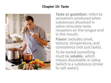 Chapter 15: Taste Taste or gustation: refers to sensations produced when substances dissolved in saliva stimulate taste receptors on the tongue and in.