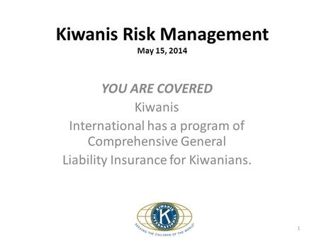 Kiwanis Risk Management May 15, 2014 YOU ARE COVERED Kiwanis International has a program of Comprehensive General Liability Insurance for Kiwanians. 1.
