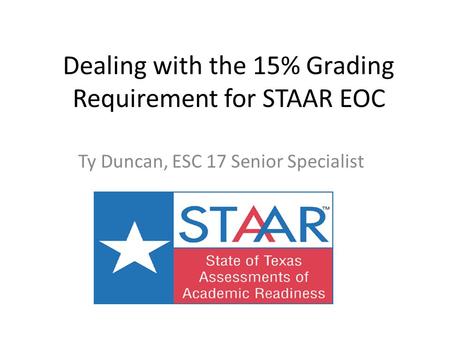 Dealing with the 15% Grading Requirement for STAAR EOC Ty Duncan, ESC 17 Senior Specialist.