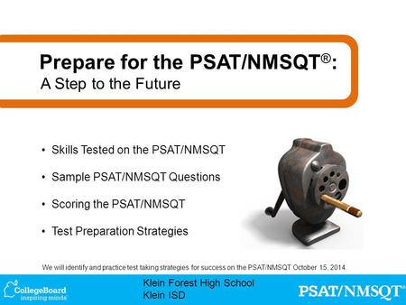 We will identify and practice test taking strategies for success on the PSAT/NMSQT October 15, 2014. Klein Forest High School Klein ISD Skills Tested on.