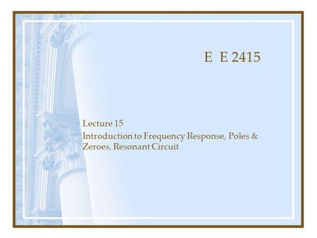 E E 2415 Lecture 15 Introduction to Frequency Response, Poles & Zeroes, Resonant Circuit.