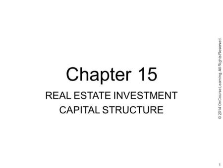 Chapter 15 REAL ESTATE INVESTMENT CAPITAL STRUCTURE © 2014 OnCourse Learning. All Rights Reserved. 1.