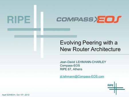 Asaf SOMEKH, Oct 15 th, 2013 Evolving Peering with a New Router Architecture Jean-David LEHMANN-CHARLEY Compass-EOS RIPE 67, Athens