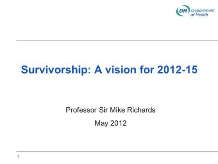 Survivorship: A vision for 2012-15 Professor Sir Mike Richards May 2012 1.