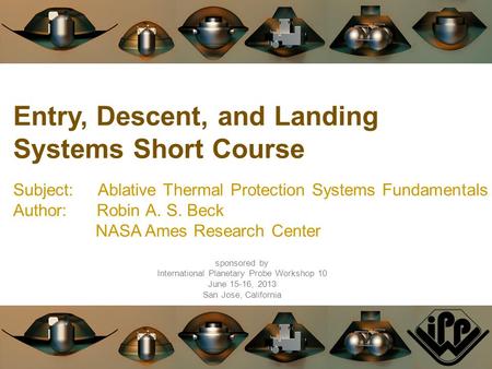 Entry, Descent, and Landing Systems Short Course Subject: Ablative Thermal Protection Systems Fundamentals Author: Robin A. S. Beck NASA Ames Research.