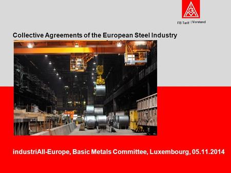 Vorstand FB Tarif industriAll-Europe, Basic Metals Committee, Luxembourg, 05.11.2014 Collective Agreements of the European Steel Industry.